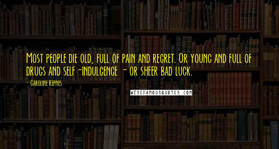 Caroline Kepnes Quotes: Most people die old, full of pain and regret. Or young and full of drugs and self-indulgence - or sheer bad luck.