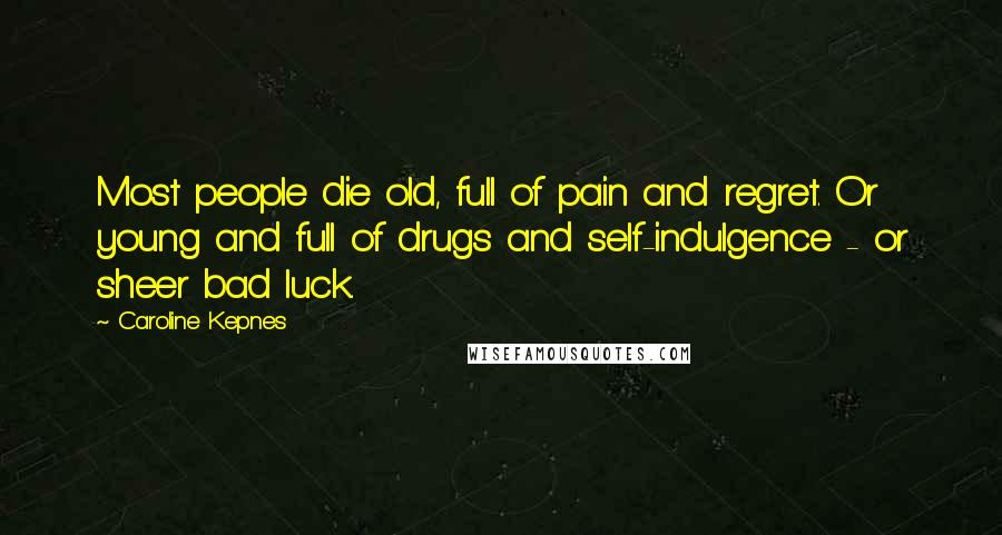 Caroline Kepnes Quotes: Most people die old, full of pain and regret. Or young and full of drugs and self-indulgence - or sheer bad luck.