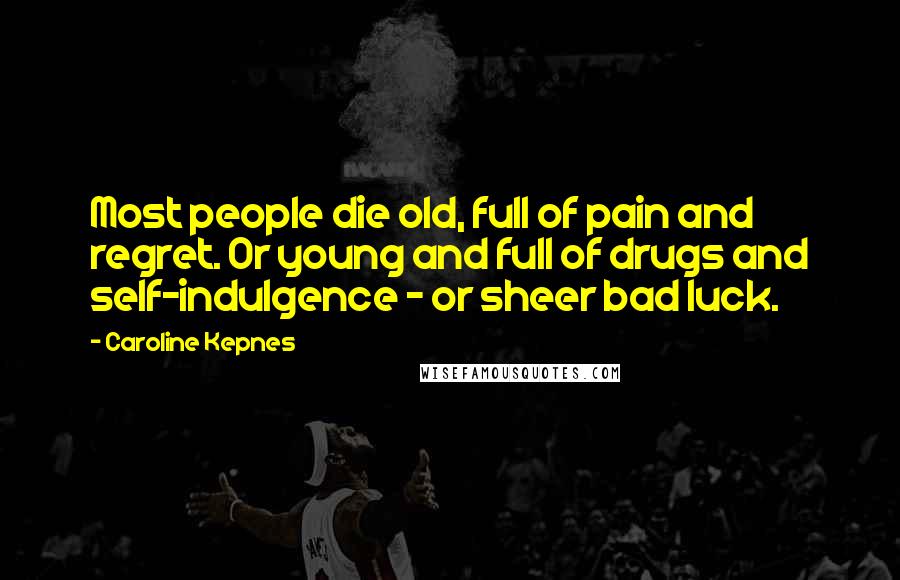 Caroline Kepnes Quotes: Most people die old, full of pain and regret. Or young and full of drugs and self-indulgence - or sheer bad luck.