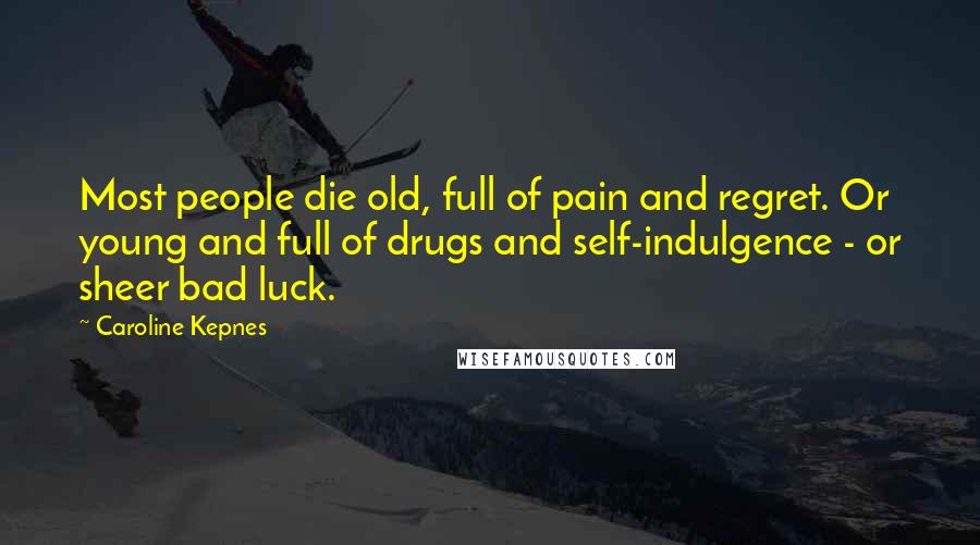 Caroline Kepnes Quotes: Most people die old, full of pain and regret. Or young and full of drugs and self-indulgence - or sheer bad luck.
