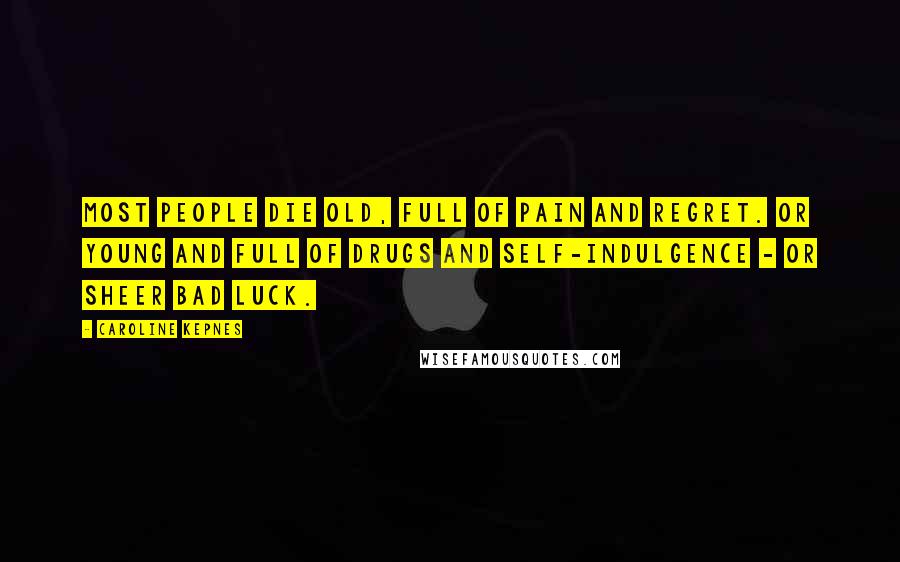 Caroline Kepnes Quotes: Most people die old, full of pain and regret. Or young and full of drugs and self-indulgence - or sheer bad luck.