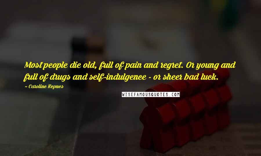 Caroline Kepnes Quotes: Most people die old, full of pain and regret. Or young and full of drugs and self-indulgence - or sheer bad luck.