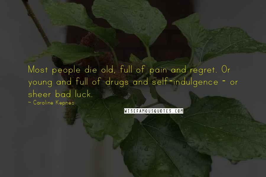 Caroline Kepnes Quotes: Most people die old, full of pain and regret. Or young and full of drugs and self-indulgence - or sheer bad luck.