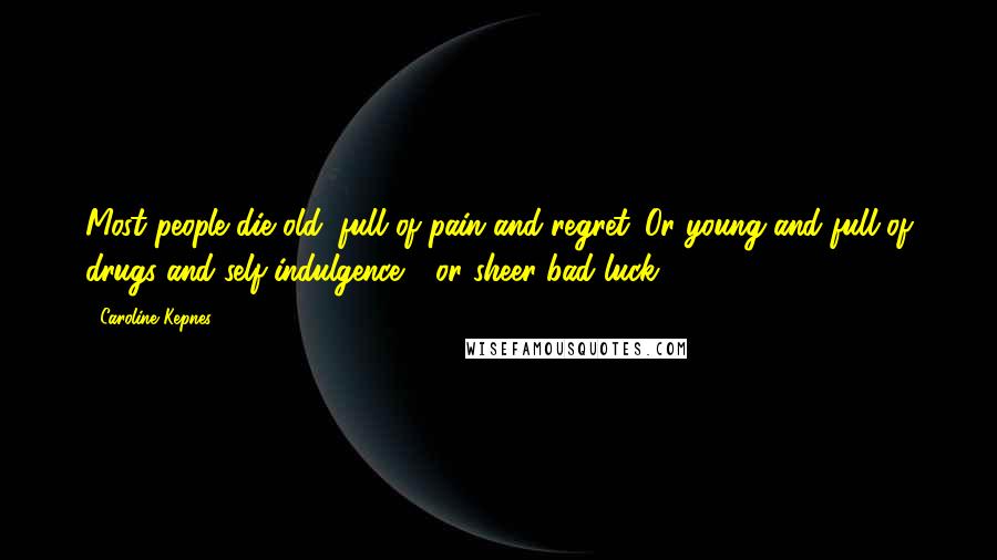 Caroline Kepnes Quotes: Most people die old, full of pain and regret. Or young and full of drugs and self-indulgence - or sheer bad luck.