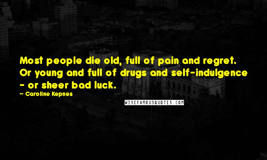 Caroline Kepnes Quotes: Most people die old, full of pain and regret. Or young and full of drugs and self-indulgence - or sheer bad luck.