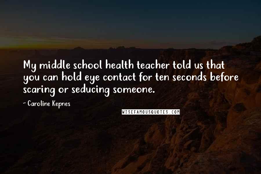Caroline Kepnes Quotes: My middle school health teacher told us that you can hold eye contact for ten seconds before scaring or seducing someone.