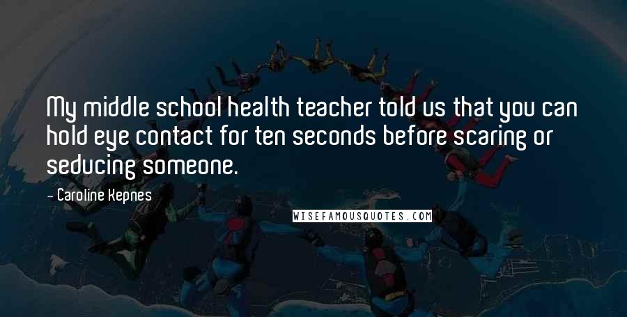 Caroline Kepnes Quotes: My middle school health teacher told us that you can hold eye contact for ten seconds before scaring or seducing someone.