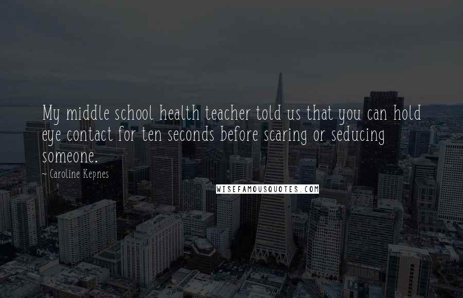 Caroline Kepnes Quotes: My middle school health teacher told us that you can hold eye contact for ten seconds before scaring or seducing someone.