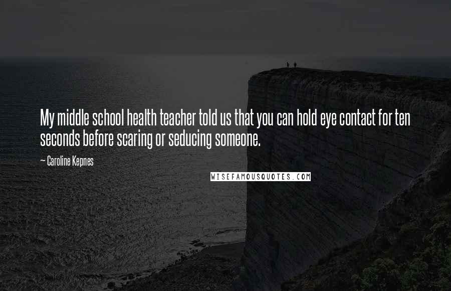 Caroline Kepnes Quotes: My middle school health teacher told us that you can hold eye contact for ten seconds before scaring or seducing someone.