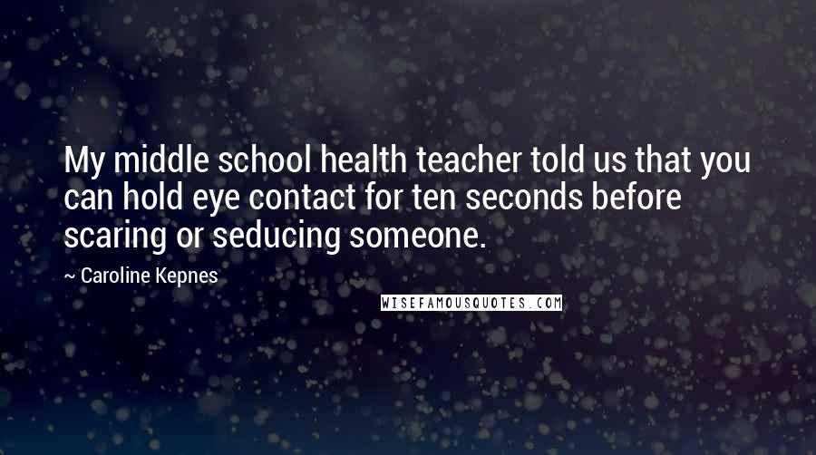 Caroline Kepnes Quotes: My middle school health teacher told us that you can hold eye contact for ten seconds before scaring or seducing someone.