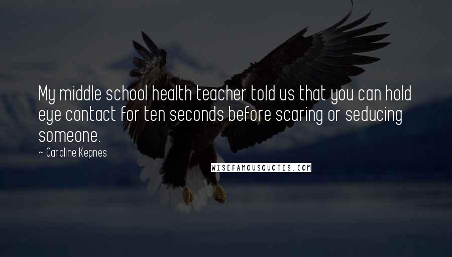 Caroline Kepnes Quotes: My middle school health teacher told us that you can hold eye contact for ten seconds before scaring or seducing someone.