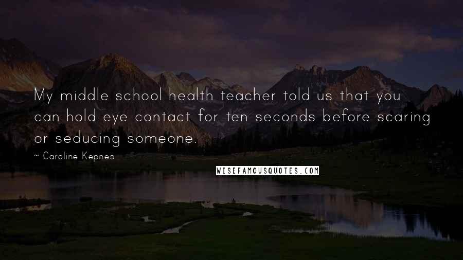 Caroline Kepnes Quotes: My middle school health teacher told us that you can hold eye contact for ten seconds before scaring or seducing someone.