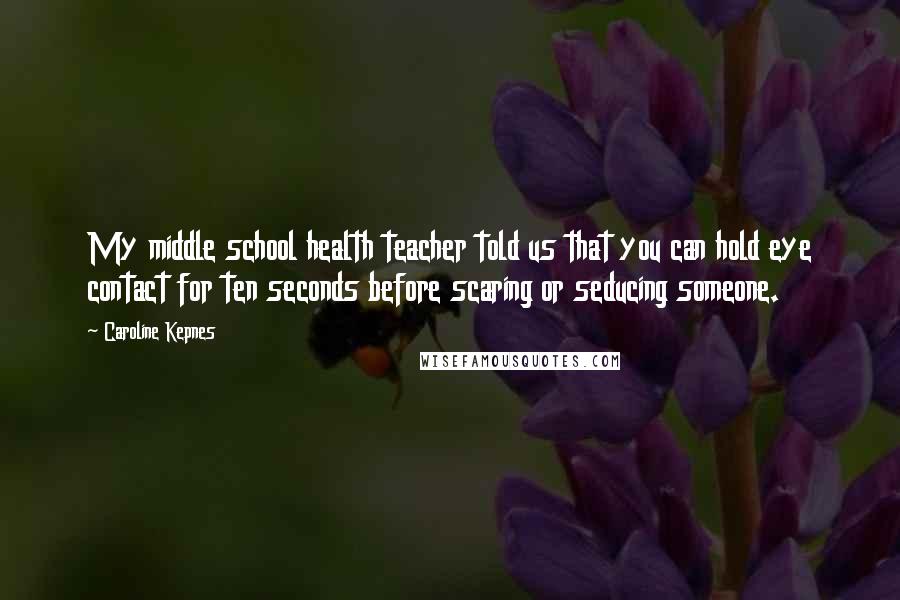 Caroline Kepnes Quotes: My middle school health teacher told us that you can hold eye contact for ten seconds before scaring or seducing someone.