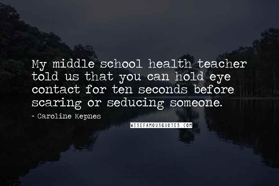 Caroline Kepnes Quotes: My middle school health teacher told us that you can hold eye contact for ten seconds before scaring or seducing someone.