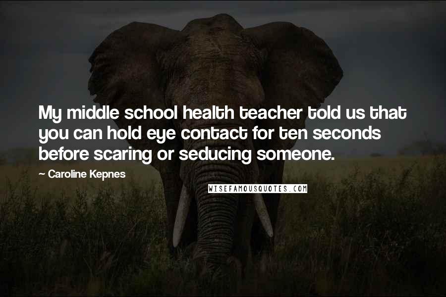 Caroline Kepnes Quotes: My middle school health teacher told us that you can hold eye contact for ten seconds before scaring or seducing someone.