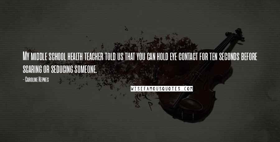 Caroline Kepnes Quotes: My middle school health teacher told us that you can hold eye contact for ten seconds before scaring or seducing someone.