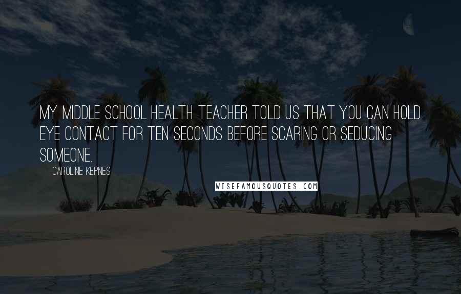 Caroline Kepnes Quotes: My middle school health teacher told us that you can hold eye contact for ten seconds before scaring or seducing someone.