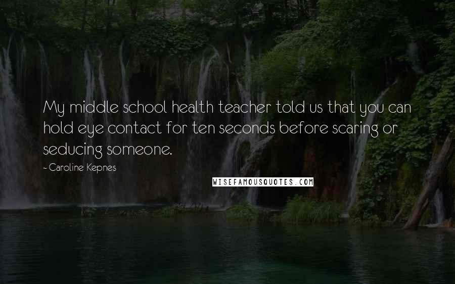 Caroline Kepnes Quotes: My middle school health teacher told us that you can hold eye contact for ten seconds before scaring or seducing someone.