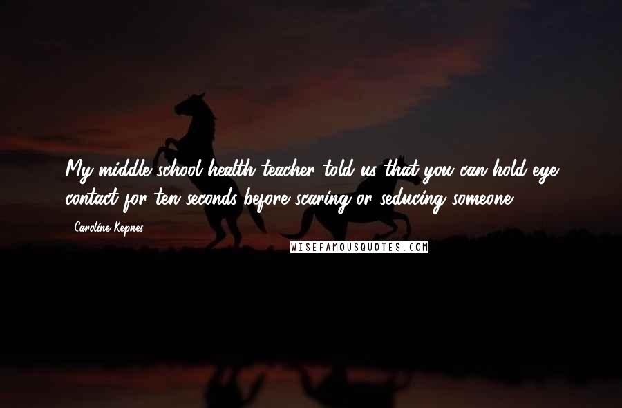 Caroline Kepnes Quotes: My middle school health teacher told us that you can hold eye contact for ten seconds before scaring or seducing someone.