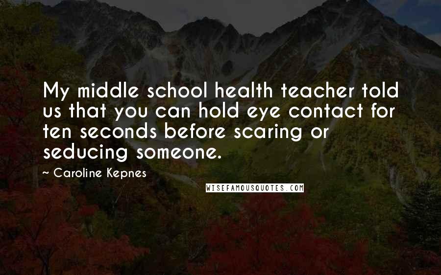 Caroline Kepnes Quotes: My middle school health teacher told us that you can hold eye contact for ten seconds before scaring or seducing someone.