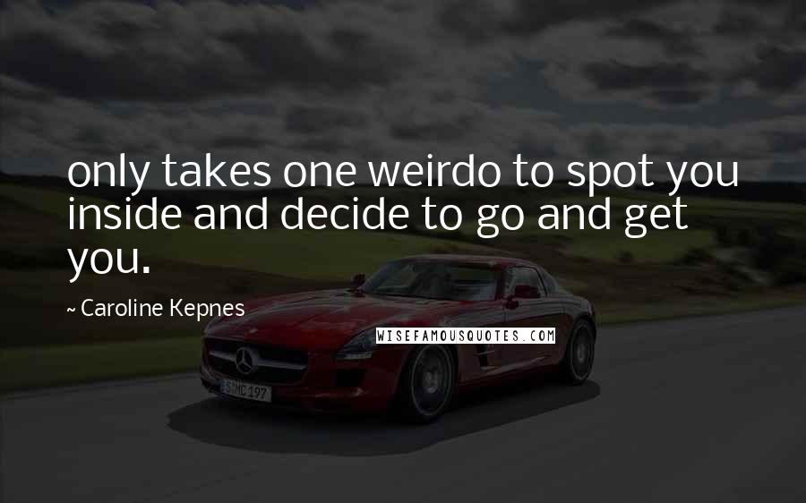 Caroline Kepnes Quotes: only takes one weirdo to spot you inside and decide to go and get you.