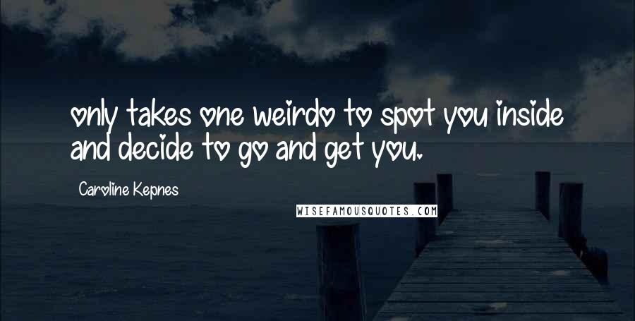 Caroline Kepnes Quotes: only takes one weirdo to spot you inside and decide to go and get you.