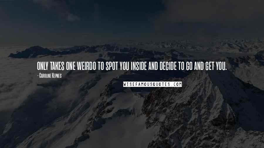 Caroline Kepnes Quotes: only takes one weirdo to spot you inside and decide to go and get you.