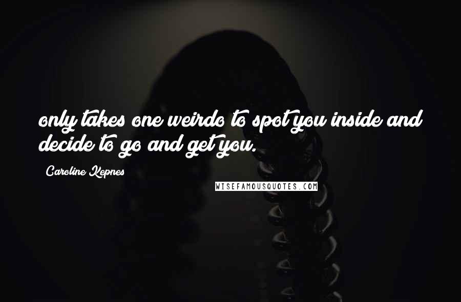 Caroline Kepnes Quotes: only takes one weirdo to spot you inside and decide to go and get you.