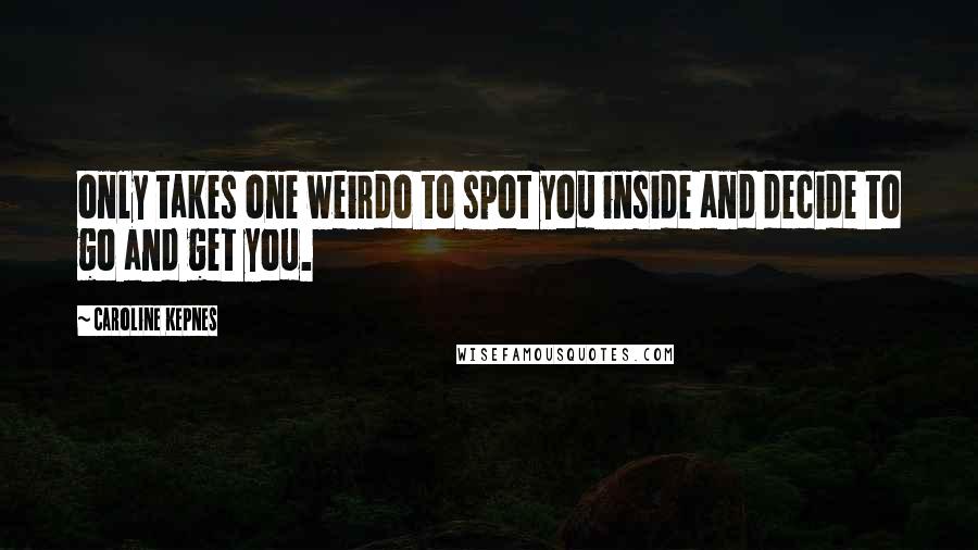 Caroline Kepnes Quotes: only takes one weirdo to spot you inside and decide to go and get you.