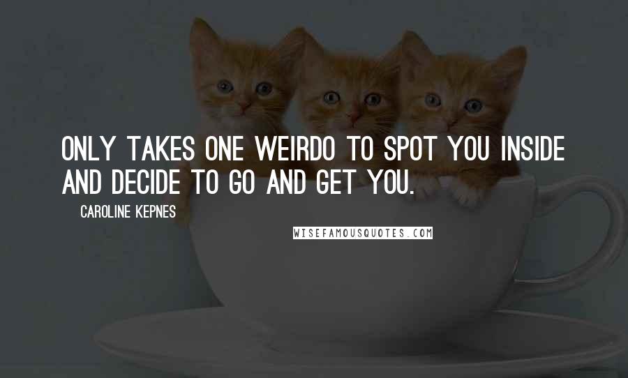 Caroline Kepnes Quotes: only takes one weirdo to spot you inside and decide to go and get you.