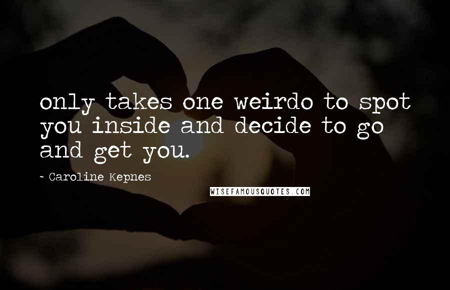 Caroline Kepnes Quotes: only takes one weirdo to spot you inside and decide to go and get you.