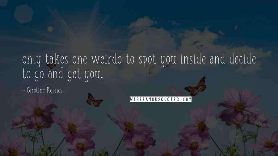 Caroline Kepnes Quotes: only takes one weirdo to spot you inside and decide to go and get you.