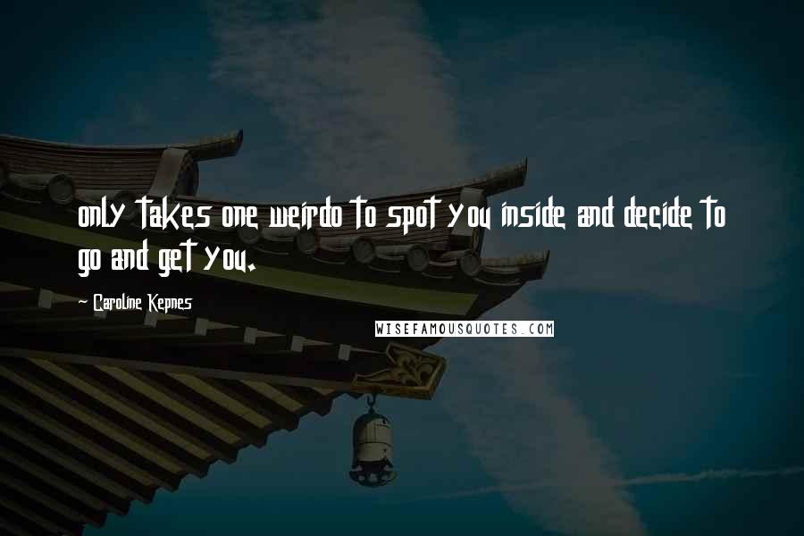 Caroline Kepnes Quotes: only takes one weirdo to spot you inside and decide to go and get you.