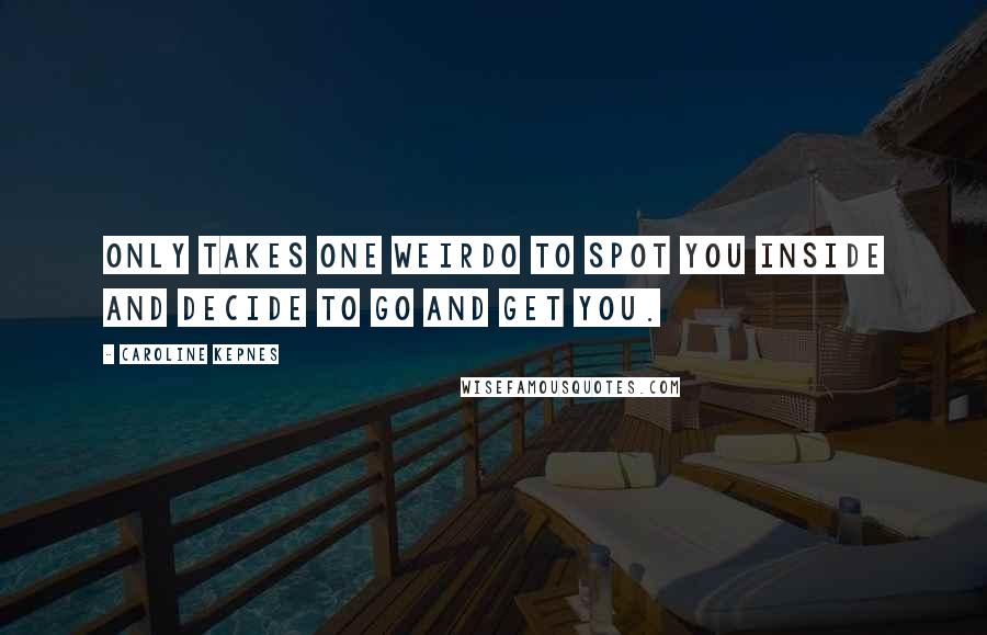 Caroline Kepnes Quotes: only takes one weirdo to spot you inside and decide to go and get you.