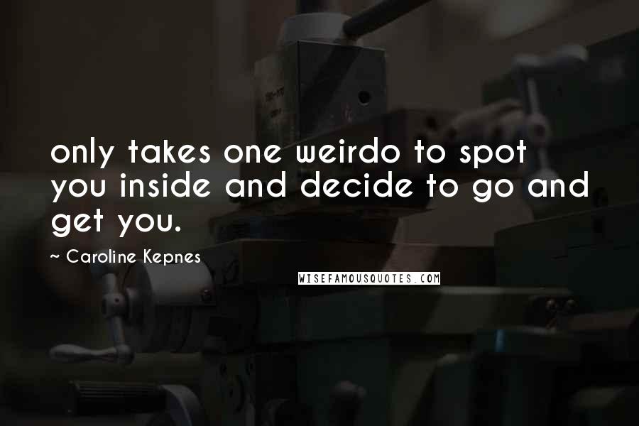 Caroline Kepnes Quotes: only takes one weirdo to spot you inside and decide to go and get you.