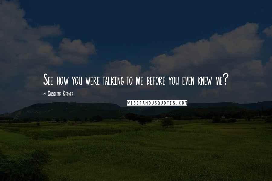 Caroline Kepnes Quotes: See how you were talking to me before you even knew me?
