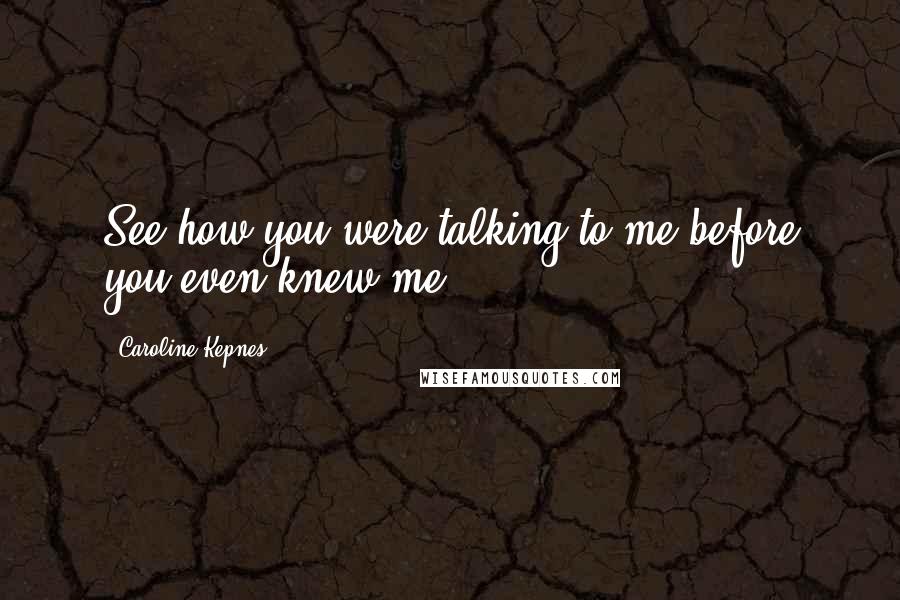 Caroline Kepnes Quotes: See how you were talking to me before you even knew me?