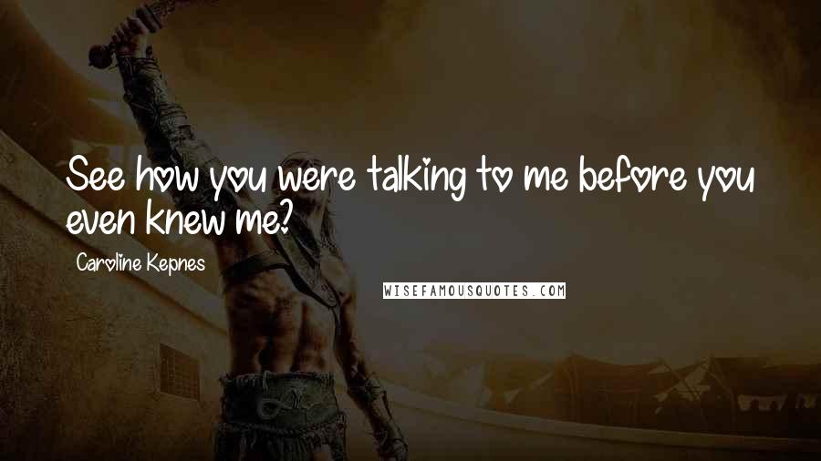 Caroline Kepnes Quotes: See how you were talking to me before you even knew me?