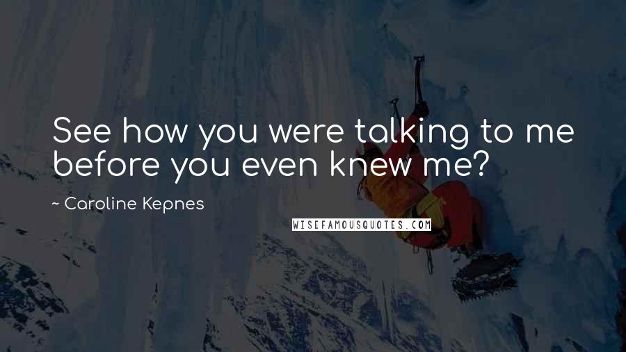 Caroline Kepnes Quotes: See how you were talking to me before you even knew me?