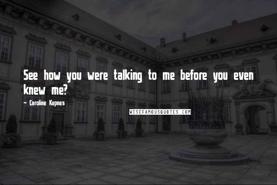 Caroline Kepnes Quotes: See how you were talking to me before you even knew me?
