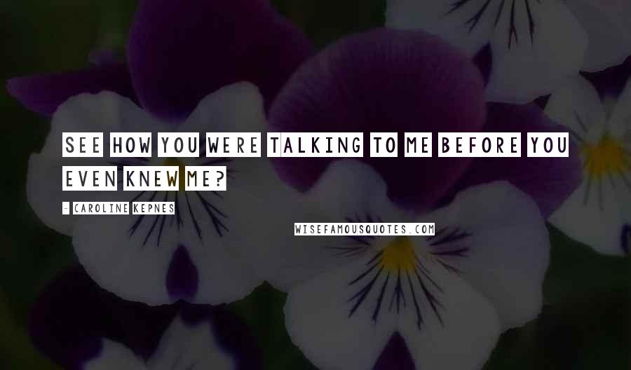 Caroline Kepnes Quotes: See how you were talking to me before you even knew me?