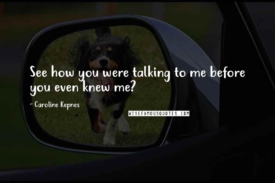 Caroline Kepnes Quotes: See how you were talking to me before you even knew me?