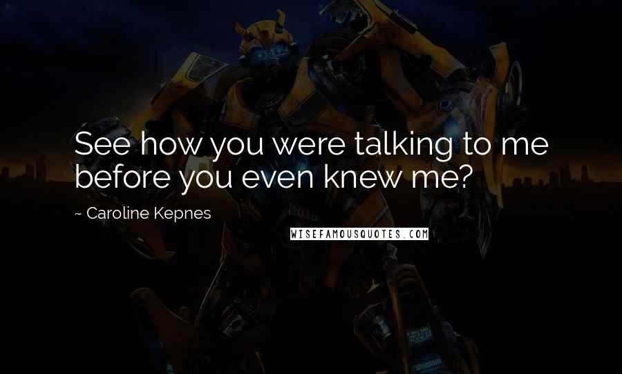 Caroline Kepnes Quotes: See how you were talking to me before you even knew me?