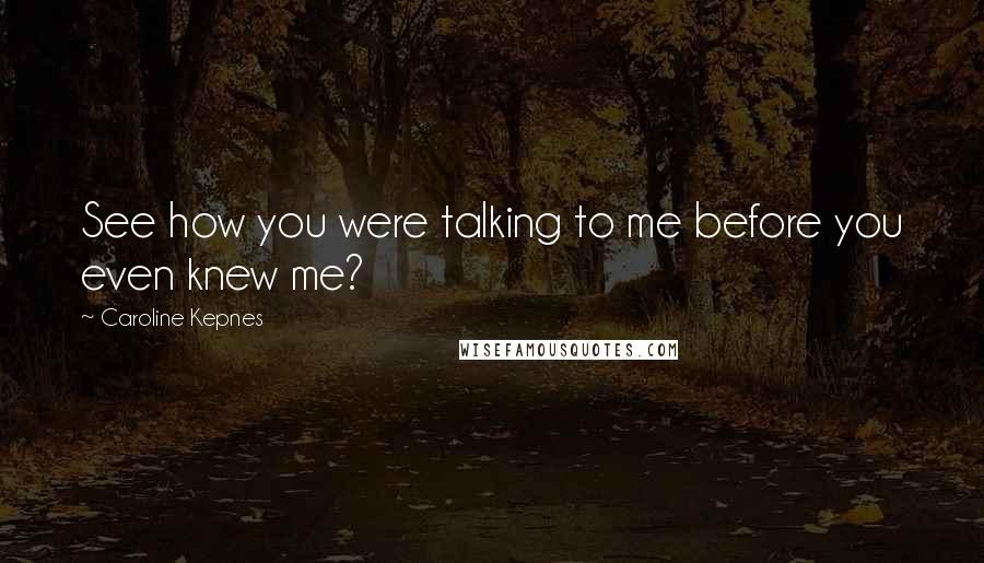 Caroline Kepnes Quotes: See how you were talking to me before you even knew me?