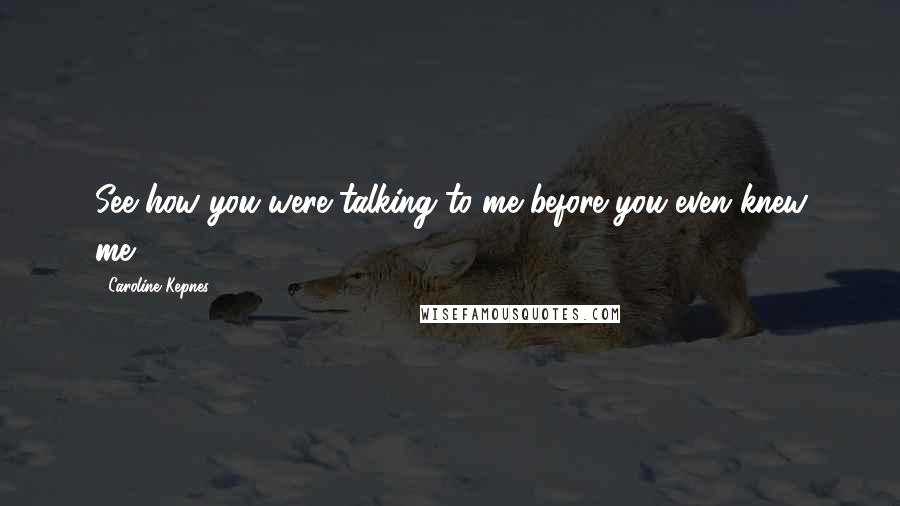 Caroline Kepnes Quotes: See how you were talking to me before you even knew me?