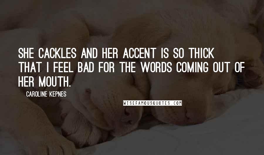 Caroline Kepnes Quotes: She cackles and her accent is so thick that I feel bad for the words coming out of her mouth.