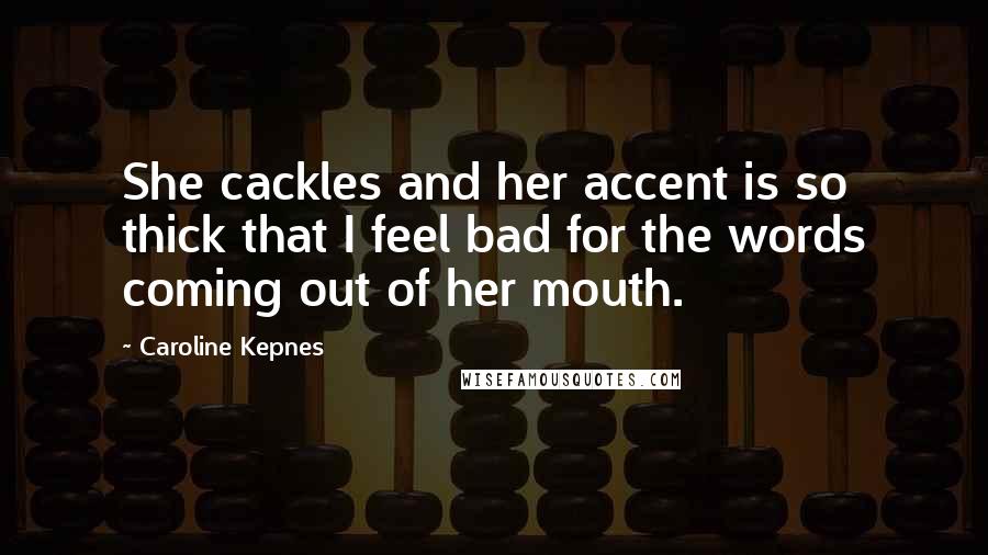 Caroline Kepnes Quotes: She cackles and her accent is so thick that I feel bad for the words coming out of her mouth.