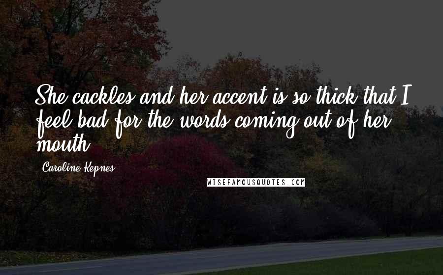 Caroline Kepnes Quotes: She cackles and her accent is so thick that I feel bad for the words coming out of her mouth.