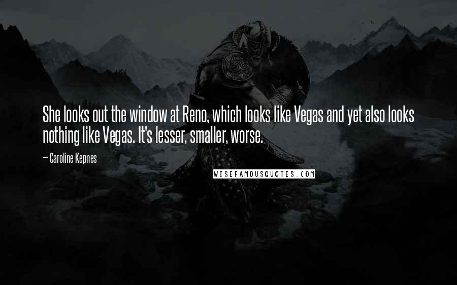 Caroline Kepnes Quotes: She looks out the window at Reno, which looks like Vegas and yet also looks nothing like Vegas. It's lesser, smaller, worse.