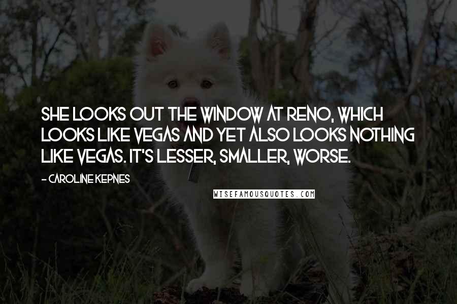 Caroline Kepnes Quotes: She looks out the window at Reno, which looks like Vegas and yet also looks nothing like Vegas. It's lesser, smaller, worse.